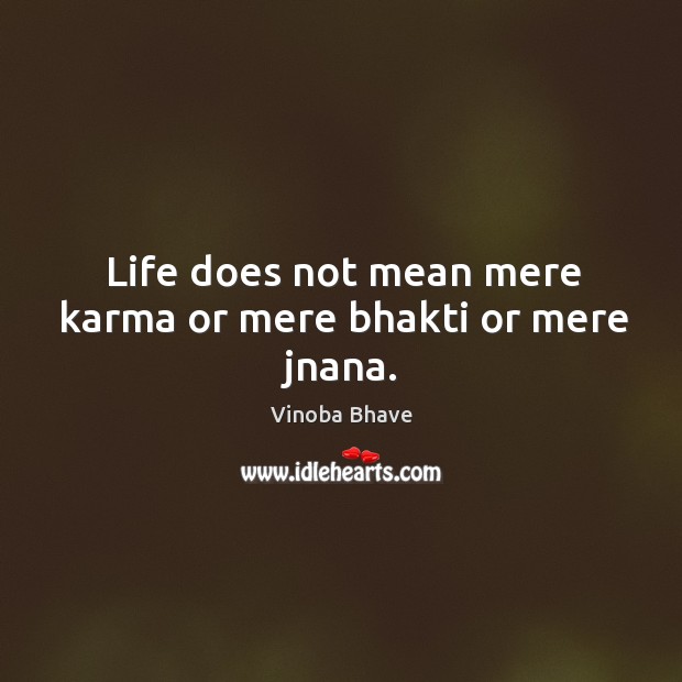 Life does not mean mere karma or mere bhakti or mere jnana. Vinoba Bhave Picture Quote
