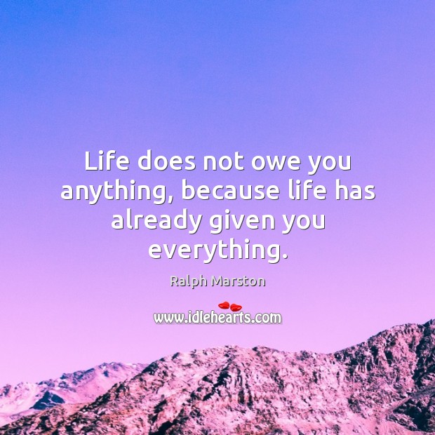 Life does not owe you anything, because life has already given you everything. Ralph Marston Picture Quote