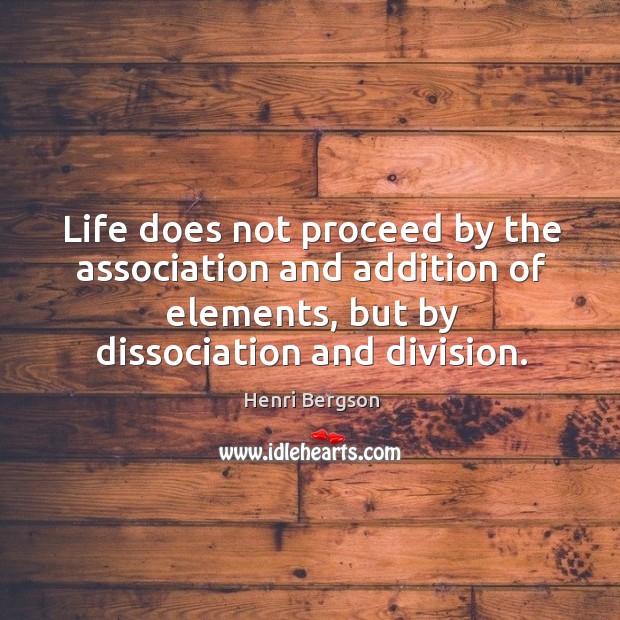 Life does not proceed by the association and addition of elements, but by dissociation and division. Image
