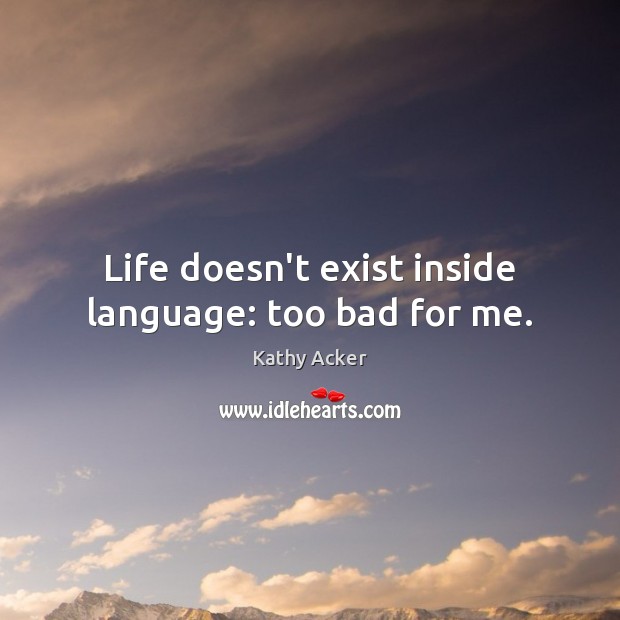 Life doesn’t exist inside language: too bad for me. Kathy Acker Picture Quote