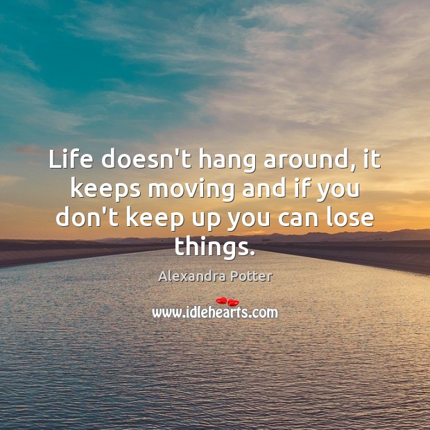 Life doesn’t hang around, it keeps moving and if you don’t keep up you can lose things. Alexandra Potter Picture Quote