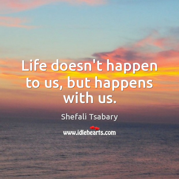 Life doesn’t happen to us, but happens with us. Shefali Tsabary Picture Quote