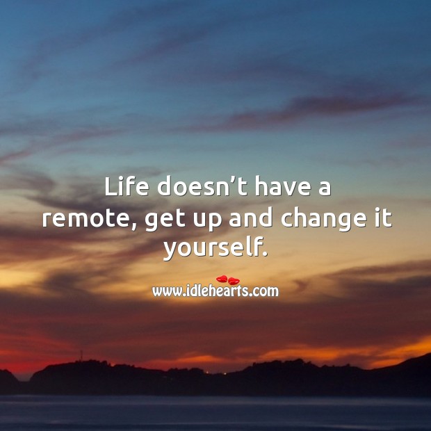 Life doesn’t have a remote, get up and change it yourself. Image