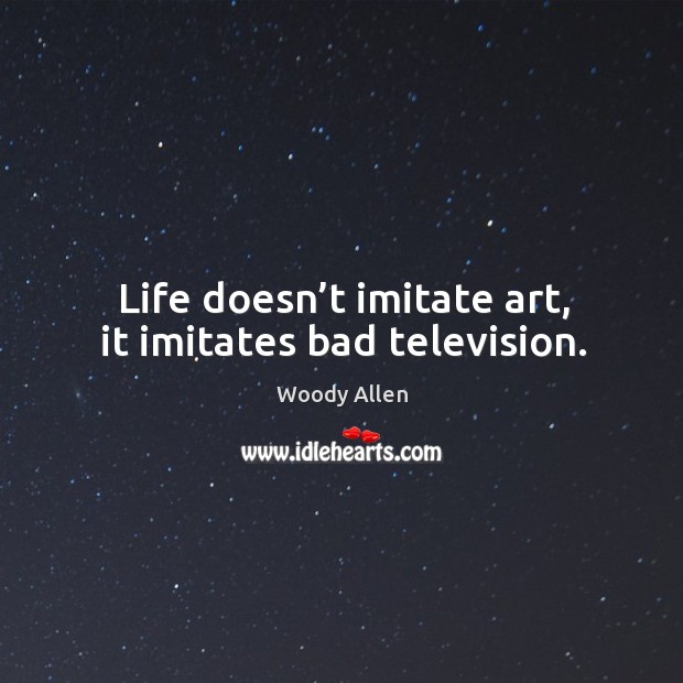 Life doesn’t imitate art, it imitates bad television. Woody Allen Picture Quote