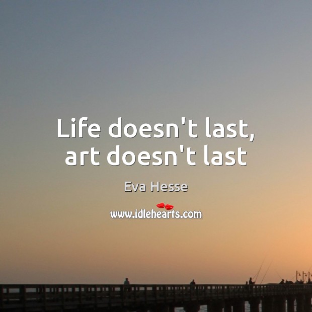 Life doesn’t last, art doesn’t last Eva Hesse Picture Quote