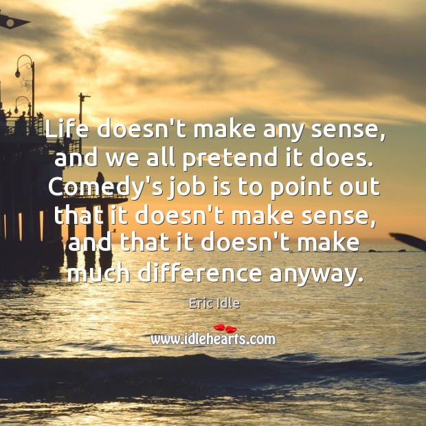 Life doesn’t make any sense, and we all pretend it does. Comedy’s Eric Idle Picture Quote