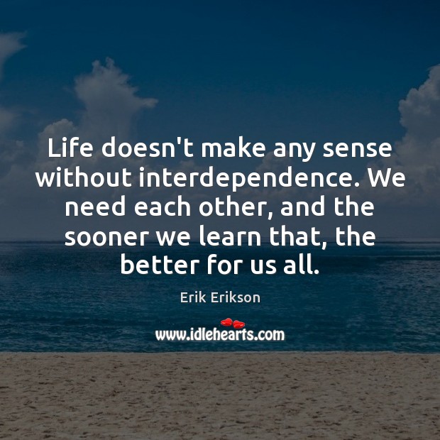 Life doesn’t make any sense without interdependence. We need each other, and Erik Erikson Picture Quote