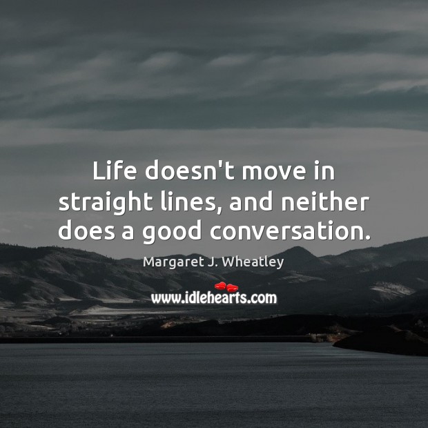 Life doesn’t move in straight lines, and neither does a good conversation. Margaret J. Wheatley Picture Quote