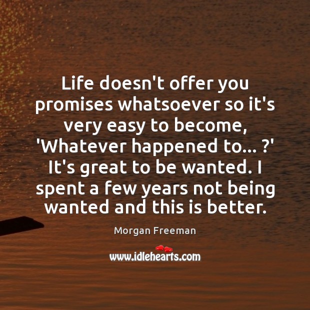 Life doesn’t offer you promises whatsoever so it’s very easy to become, 