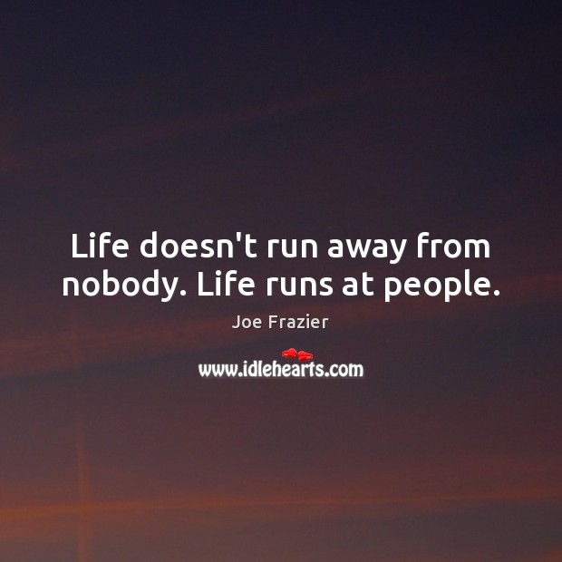Life doesn’t run away from nobody. Life runs at people. Image