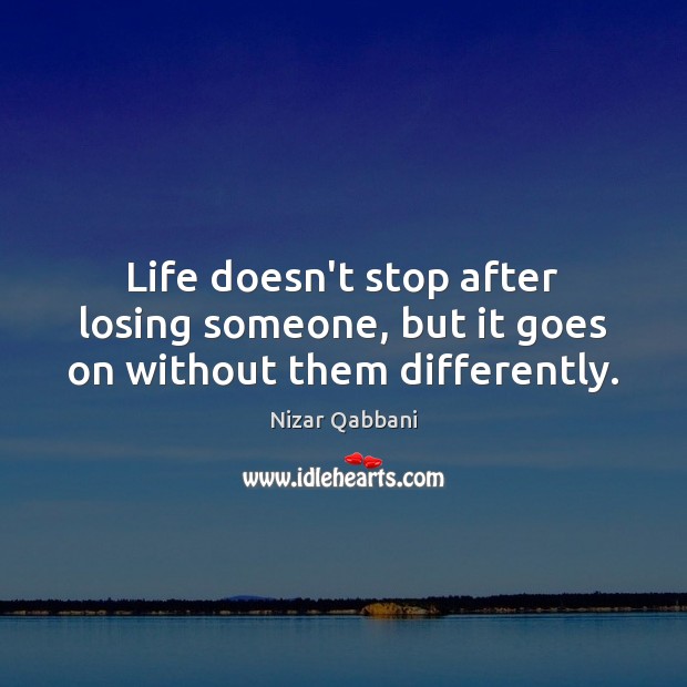 Life doesn’t stop after losing someone, but it goes on without them differently. Nizar Qabbani Picture Quote