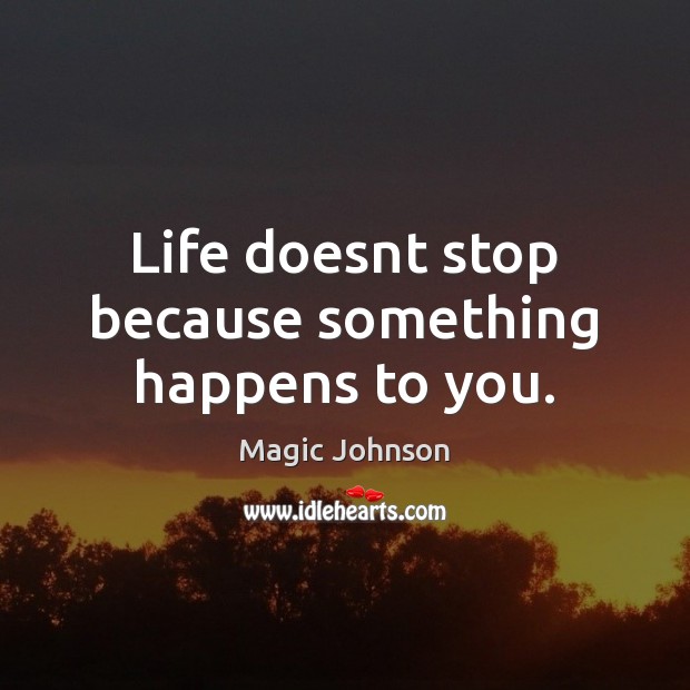 Life doesnt stop because something happens to you. Magic Johnson Picture Quote
