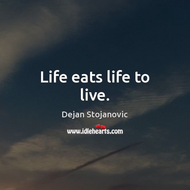 Life eats life to live. Dejan Stojanovic Picture Quote