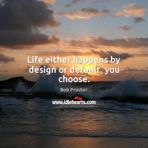 Life either happens by design or default, you choose. Bob Proctor Picture Quote