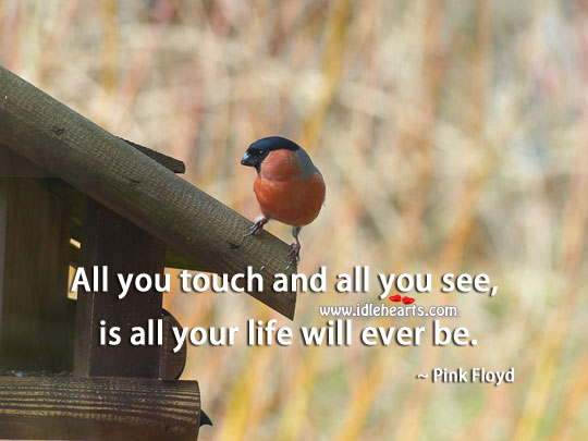 All you touch and all you see, is all your life will ever be. Image