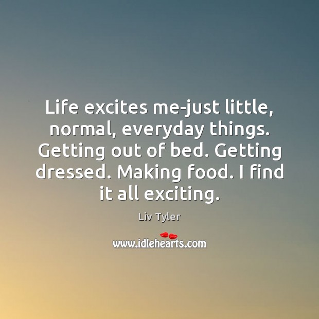 Life excites me-just little, normal, everyday things. Getting out of bed. Getting Liv Tyler Picture Quote
