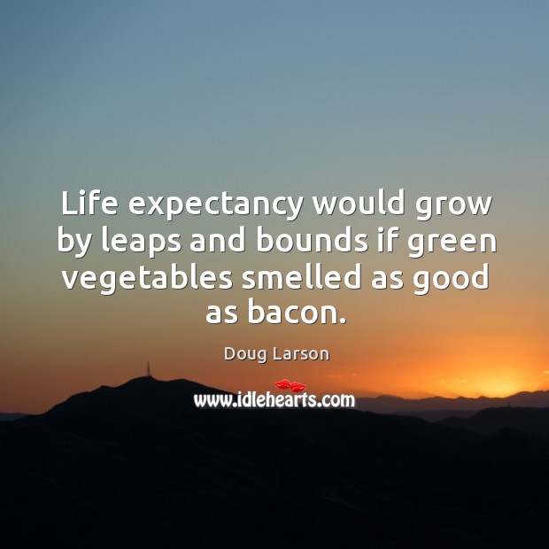 Life expectancy would grow by leaps and bounds if green vegetables smelled as good as bacon. Doug Larson Picture Quote