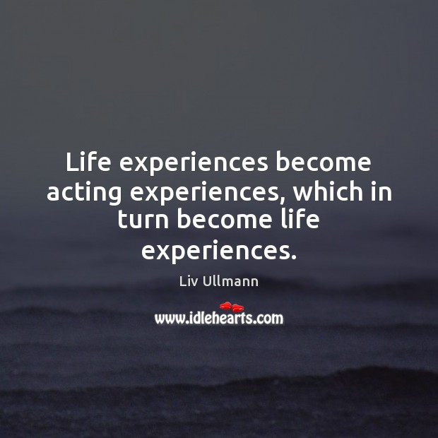 Life experiences become acting experiences, which in turn become life experiences. Liv Ullmann Picture Quote