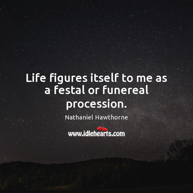 Life figures itself to me as a festal or funereal procession. Nathaniel Hawthorne Picture Quote