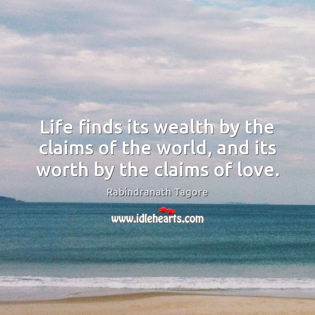 Life finds its wealth by the claims of the world, and its worth by the claims of love. Rabindranath Tagore Picture Quote