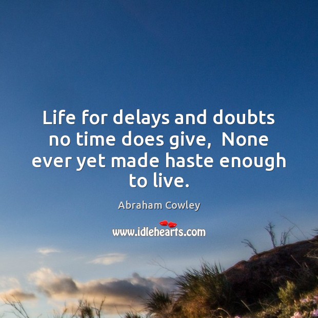 Life for delays and doubts no time does give,  None ever yet made haste enough to live. Abraham Cowley Picture Quote