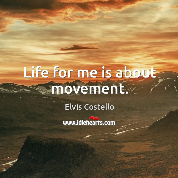 Life for me is about movement. Elvis Costello Picture Quote