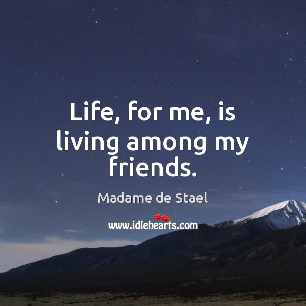 Life, for me, is living among my friends. Madame de Stael Picture Quote