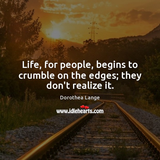 Life, for people, begins to crumble on the edges; they don’t realize it. Dorothea Lange Picture Quote