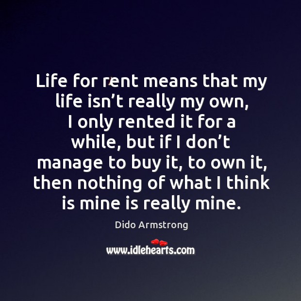 Life for rent means that my life isn’t really my own, I only rented it for a while Dido Armstrong Picture Quote