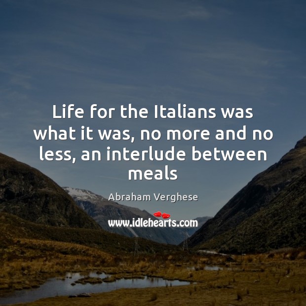 Life for the Italians was what it was, no more and no less, an interlude between meals Abraham Verghese Picture Quote