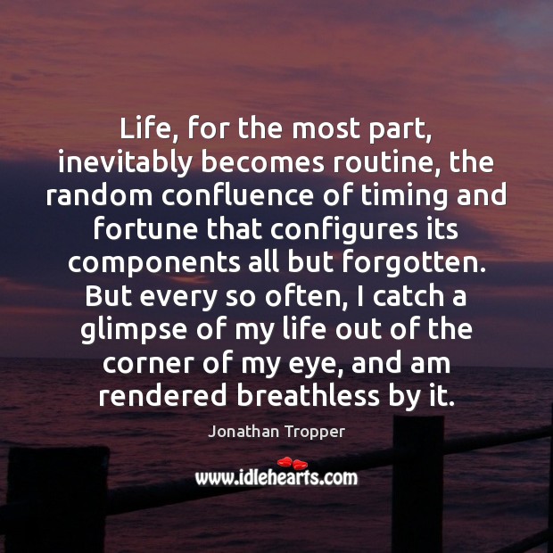 Life, for the most part, inevitably becomes routine, the random confluence of 
