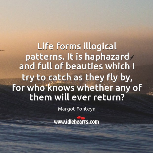 Life forms illogical patterns. It is haphazard and full of beauties which I try to catch as they fly by Margot Fonteyn Picture Quote