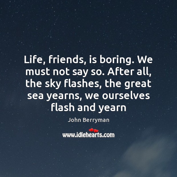 Life, friends, is boring. We must not say so. After all, the John Berryman Picture Quote