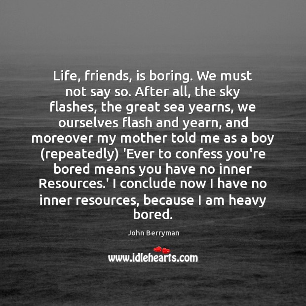 Life, friends, is boring. We must not say so. After all, the John Berryman Picture Quote