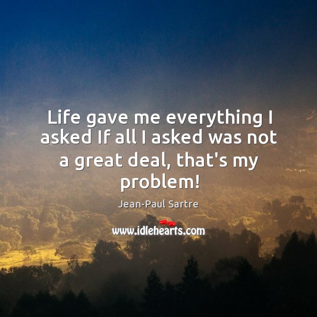 Life gave me everything I asked If all I asked was not a great deal, that’s my problem! Jean-Paul Sartre Picture Quote