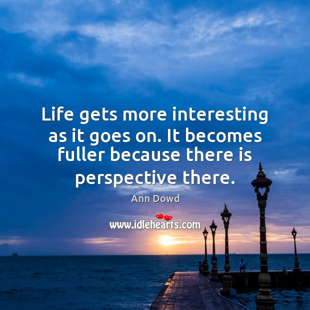 Life gets more interesting as it goes on. It becomes fuller because Image