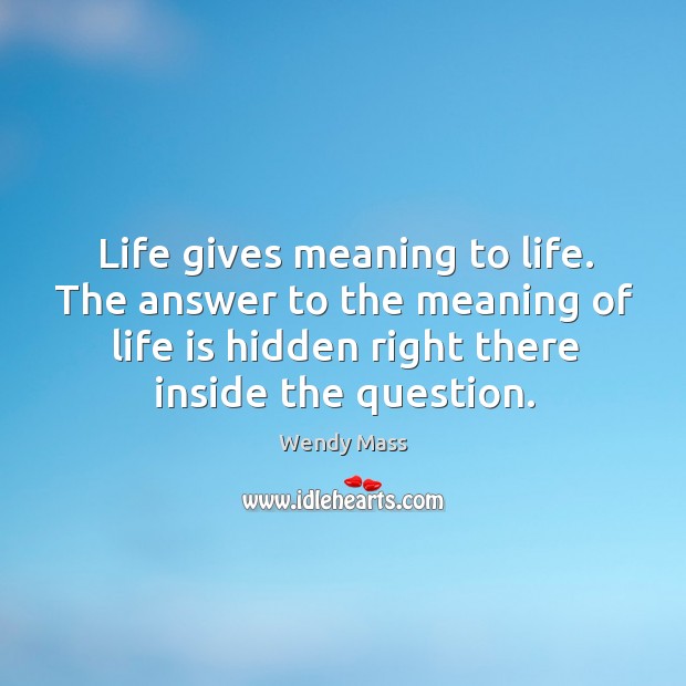 Life gives meaning to life. The answer to the meaning of life Wendy Mass Picture Quote