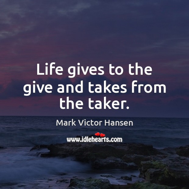Life gives to the give and takes from the taker. Image
