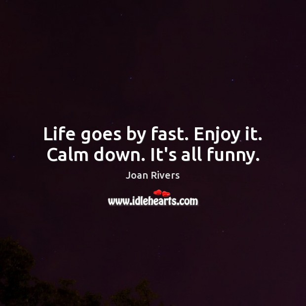 Life goes by fast. Enjoy it. Calm down. It’s all funny. Joan Rivers Picture Quote