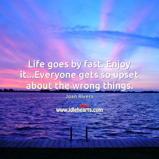 Life goes by fast. Enjoy it…Everyone gets so upset about the wrong things. Joan Rivers Picture Quote