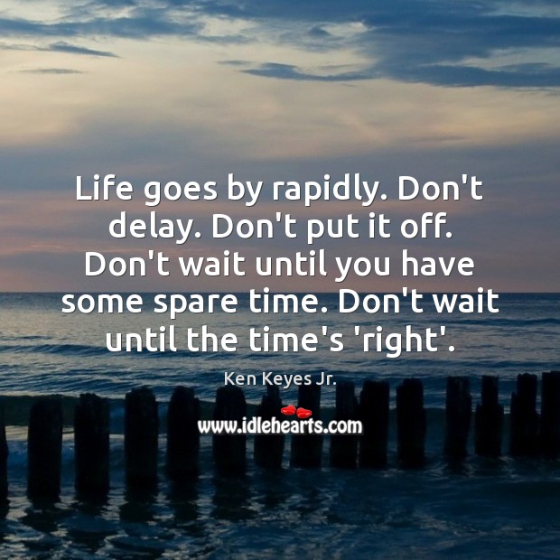 Life goes by rapidly. Don’t delay. Don’t put it off. Don’t wait Ken Keyes Jr. Picture Quote