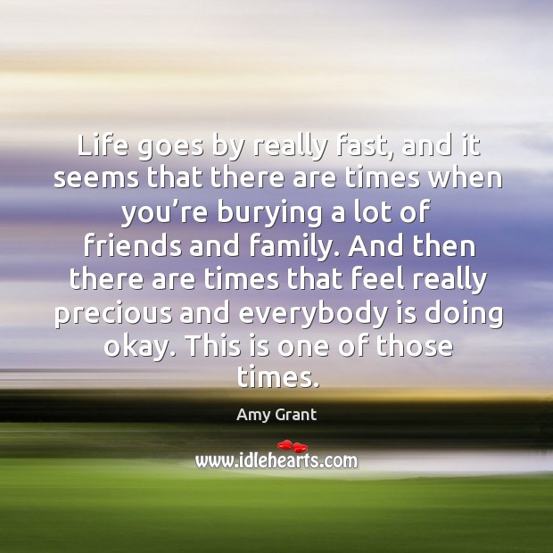 Life goes by really fast, and it seems that there are times when you’re burying a lot of Amy Grant Picture Quote