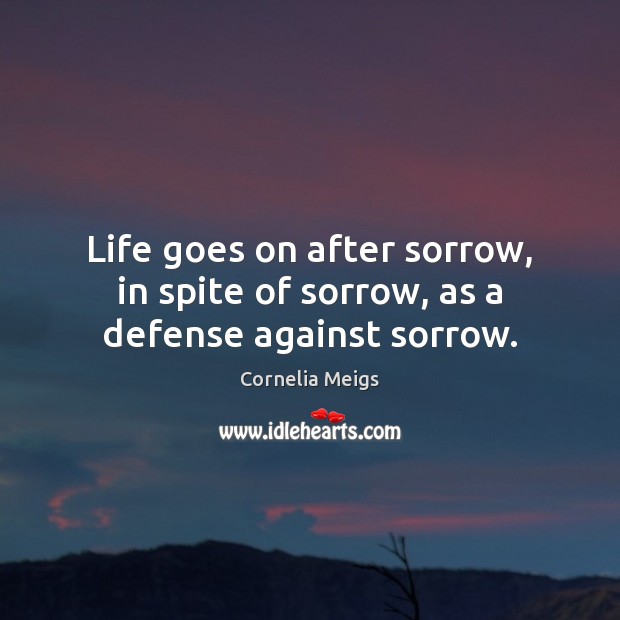 Life goes on after sorrow, in spite of sorrow, as a defense against sorrow. Cornelia Meigs Picture Quote