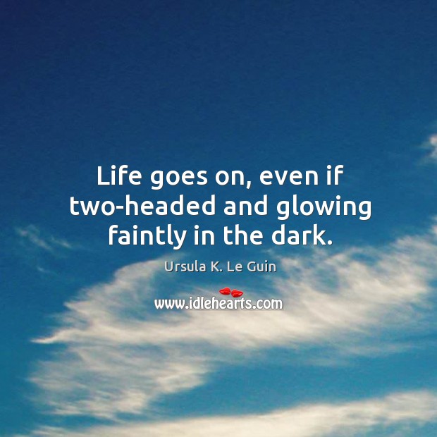 Life goes on, even if two-headed and glowing faintly in the dark. Ursula K. Le Guin Picture Quote