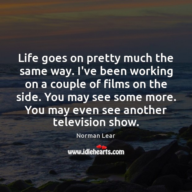 Life goes on pretty much the same way. I’ve been working on Norman Lear Picture Quote