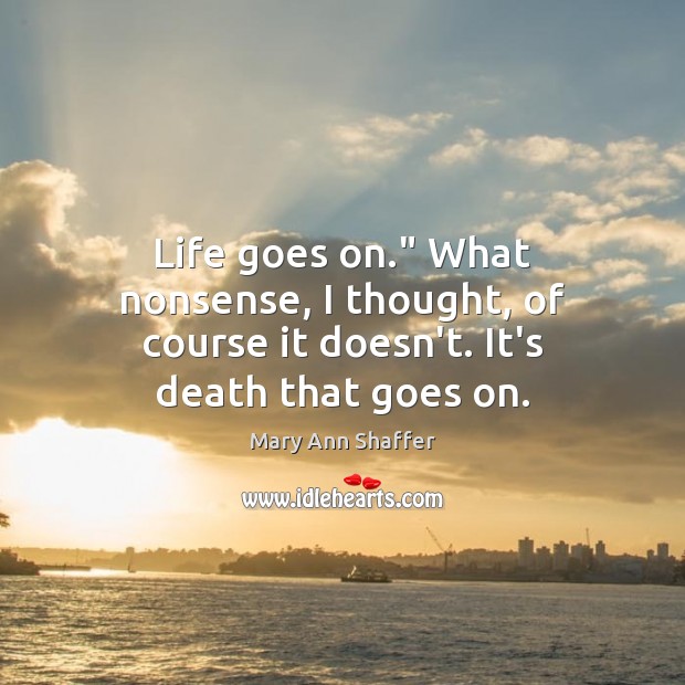 Life goes on.” What nonsense, I thought, of course it doesn’t. It’s death that goes on. Mary Ann Shaffer Picture Quote
