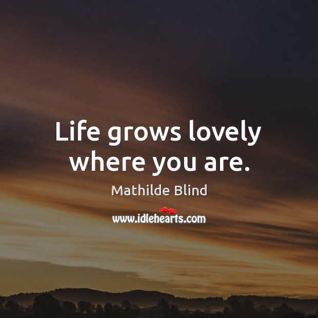 Life grows lovely where you are. Mathilde Blind Picture Quote