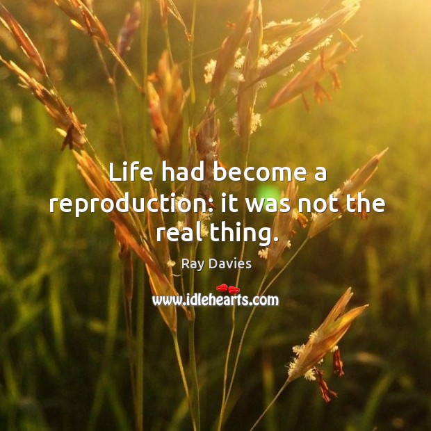 Life had become a reproduction: it was not the real thing. Ray Davies Picture Quote