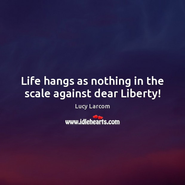 Life hangs as nothing in the scale against dear Liberty! Lucy Larcom Picture Quote