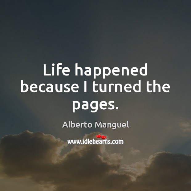 Life happened because I turned the pages. Alberto Manguel Picture Quote